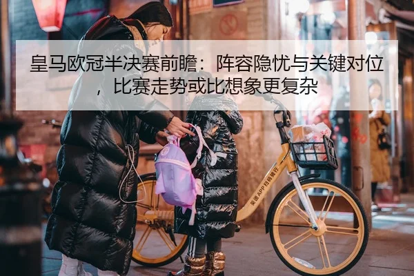 皇马欧冠半决赛前瞻：阵容隐忧与关键对位，比赛走势或比想象更复杂